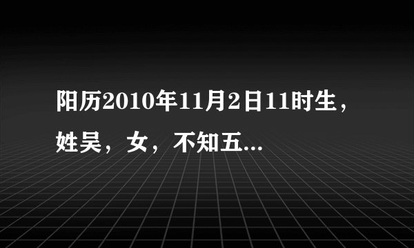 阳历2010年11月2日11时生，姓吴，女，不知五行缺什么，属什么年命