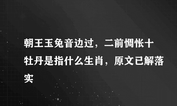 朝王玉兔音边过，二前惆怅十牡丹是指什么生肖，原文已解落实