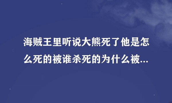 海贼王里听说大熊死了他是怎么死的被谁杀死的为什么被杀死地呀
