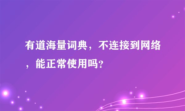 有道海量词典，不连接到网络，能正常使用吗？
