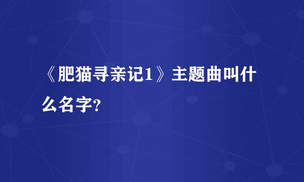 《肥猫寻亲记1》主题曲叫什么名字？