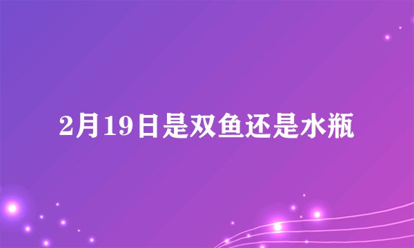 2月19日是双鱼还是水瓶