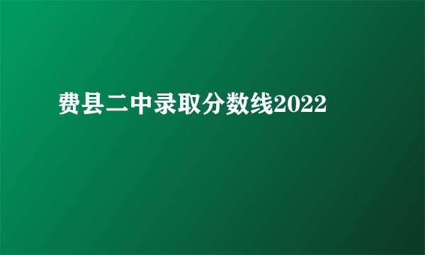 费县二中录取分数线2022