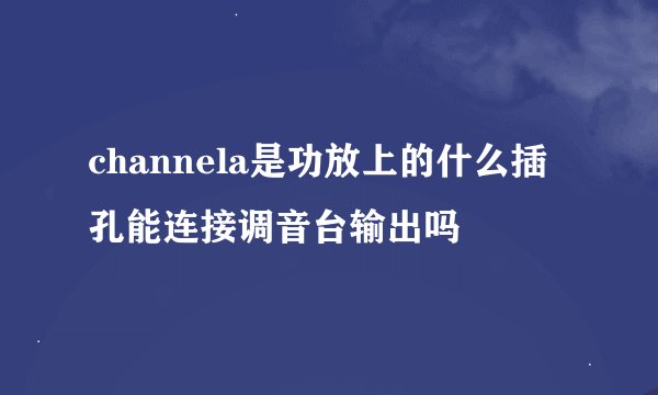 channela是功放上的什么插孔能连接调音台输出吗