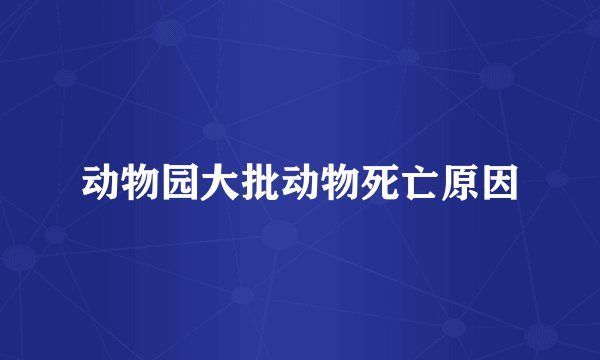动物园大批动物死亡原因