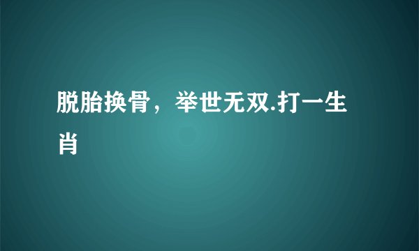 脱胎换骨，举世无双.打一生肖