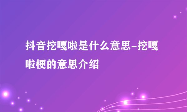 抖音挖嘎啦是什么意思-挖嘎啦梗的意思介绍