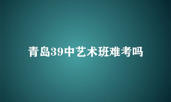 青岛39中艺术班难考吗