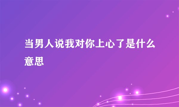 当男人说我对你上心了是什么意思
