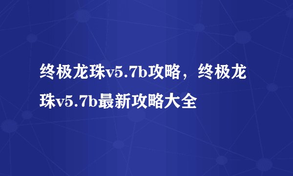 终极龙珠v5.7b攻略，终极龙珠v5.7b最新攻略大全