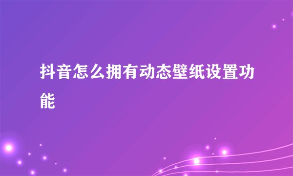 抖音怎么拥有动态壁纸设置功能
