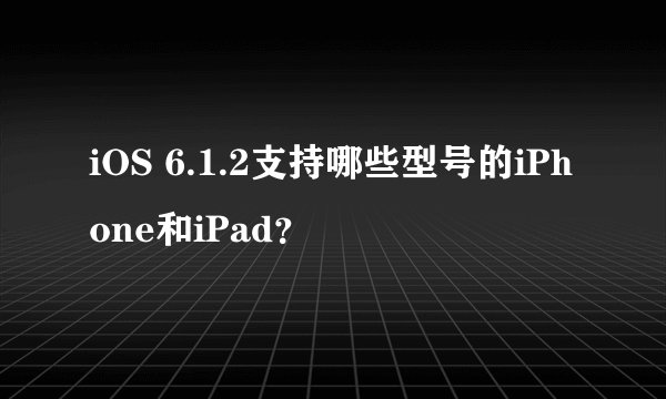 iOS 6.1.2支持哪些型号的iPhone和iPad？