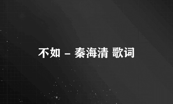 不如 - 秦海清 歌词