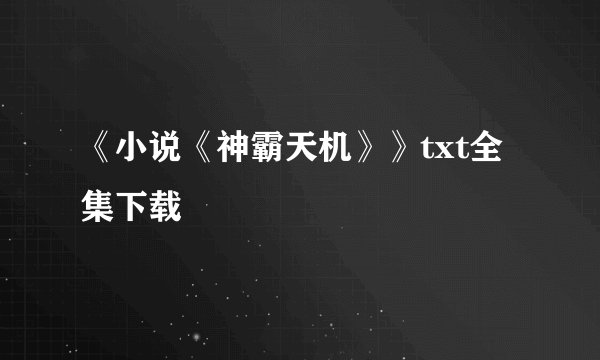 《小说《神霸天机》》txt全集下载