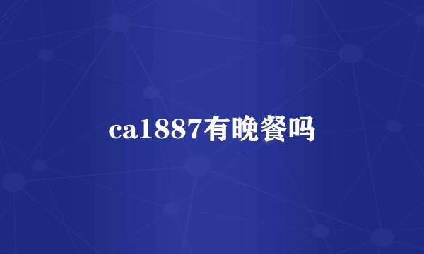 ca1887有晚餐吗