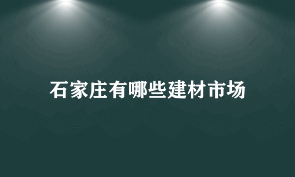 石家庄有哪些建材市场