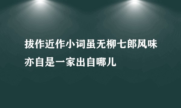 拔作近作小词虽无柳七郎风味亦自是一家出自哪儿