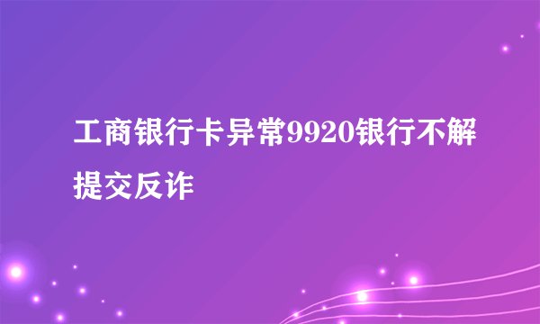 工商银行卡异常9920银行不解提交反诈