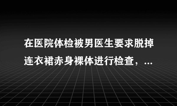 在医院体检被男医生要求脱掉连衣裙赤身裸体进行检查，符合相关规定吗，我可以告医院吗？