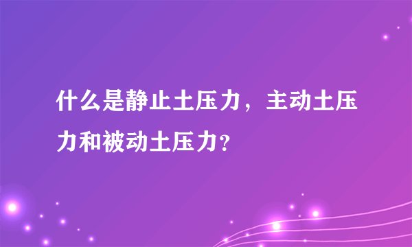 什么是静止土压力,主动土压力和被动土压力?