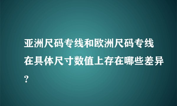 亚洲尺码专线和欧洲尺码专线在具体尺寸数值上存在哪些差异？
