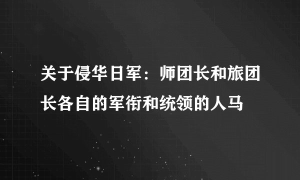 关于侵华日军：师团长和旅团长各自的军衔和统领的人马