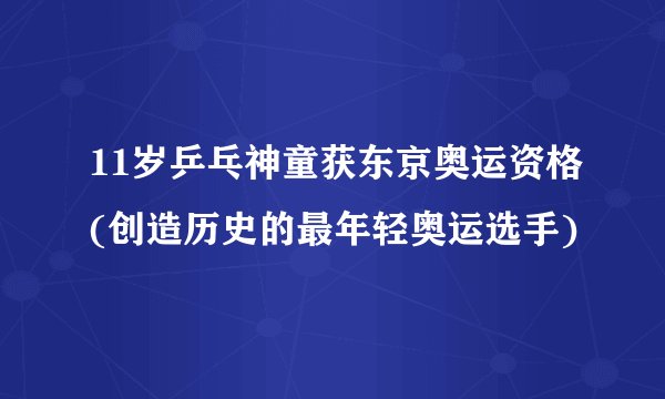 11岁乒乓神童获东京奥运资格(创造历史的最年轻奥运选手)