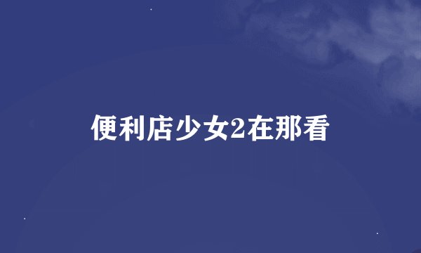 便利店少女2在那看