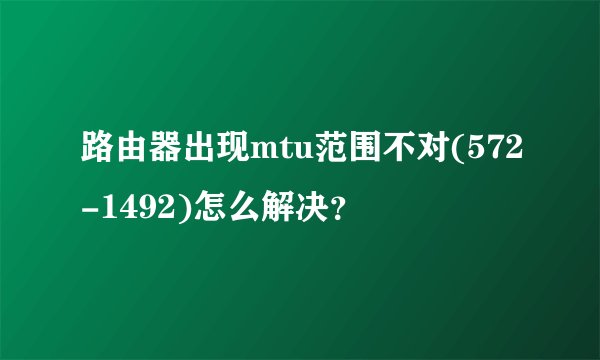 路由器出现mtu范围不对(572-1492)怎么解决？