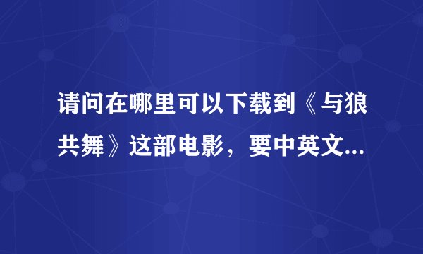 请问在哪里可以下载到《与狼共舞》这部电影，要中英文字幕的！！！谢谢！