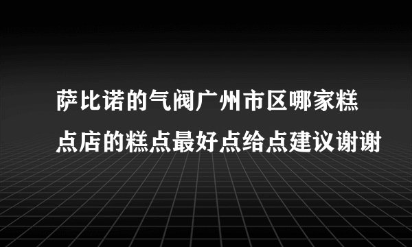 萨比诺的气阀广州市区哪家糕点店的糕点最好点给点建议谢谢