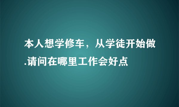 本人想学修车，从学徒开始做.请问在哪里工作会好点
