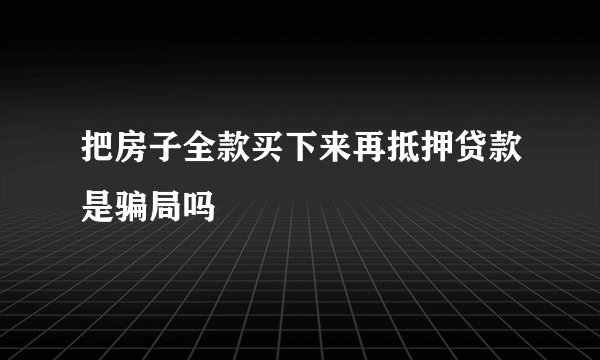 把房子全款买下来再抵押贷款是骗局吗