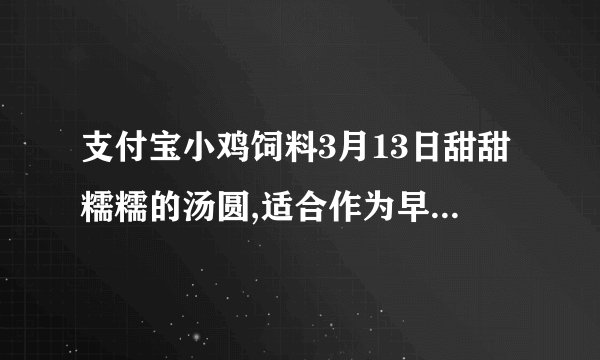 支付宝小鸡饲料3月13日甜甜糯糯的汤圆,适合作为早餐食用吗答案:不适合