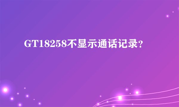 GT18258不显示通话记录？