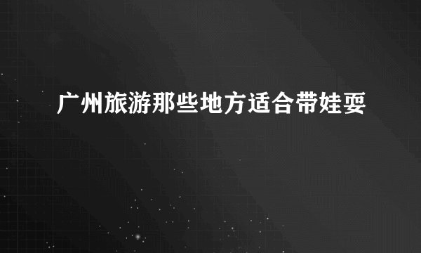 广州旅游那些地方适合带娃耍