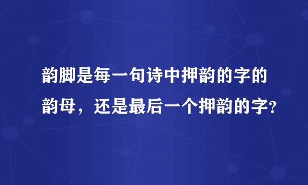 韵脚是每一句诗中押韵的字的韵母，还是最后一个押韵的字？