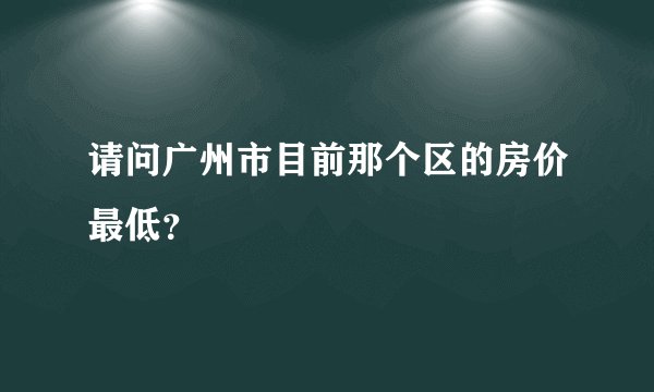 请问广州市目前那个区的房价最低?
