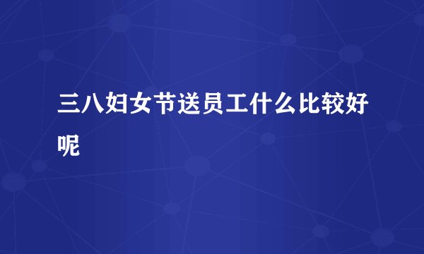 三八妇女节送员工什么比较好呢