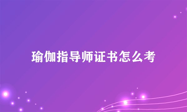 瑜伽指导师证书怎么考