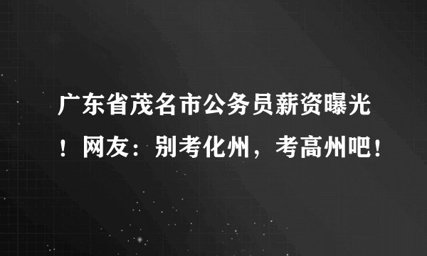 广东省茂名市公务员薪资曝光！网友：别考化州，考高州吧！