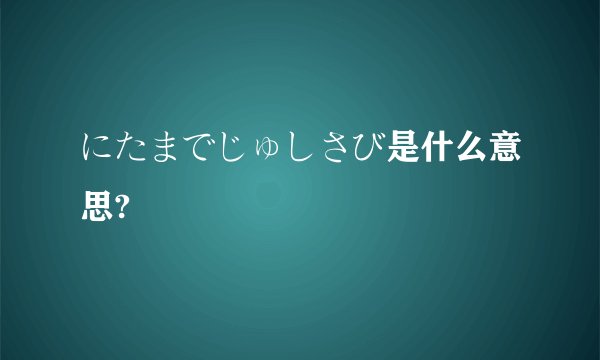 にたまでじゅしさび是什么意思?
