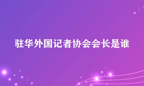 驻华外国记者协会会长是谁