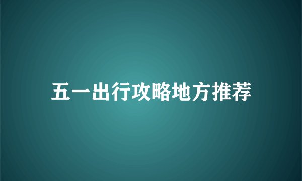 五一出行攻略地方推荐