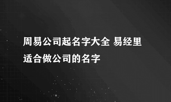 周易公司起名字大全 易经里适合做公司的名字