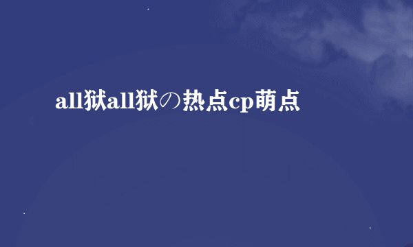all狱all狱の热点cp萌点