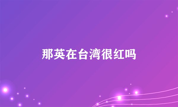 那英在台湾很红吗
