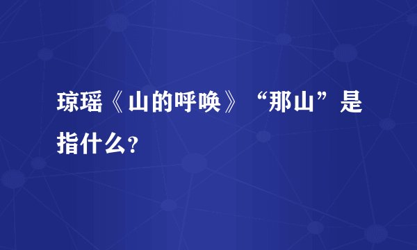 琼瑶《山的呼唤》“那山”是指什么？