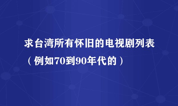 求台湾所有怀旧的电视剧列表（例如70到90年代的）