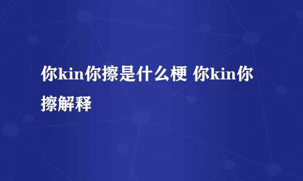 你kin你擦是什么梗 你kin你擦解释